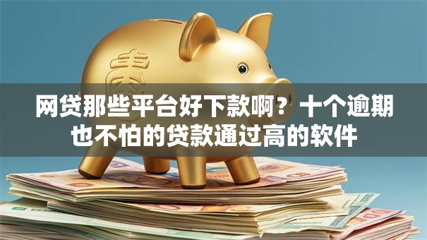 网贷那些平台好下款啊？十个逾期也不怕的贷款通过高的软件