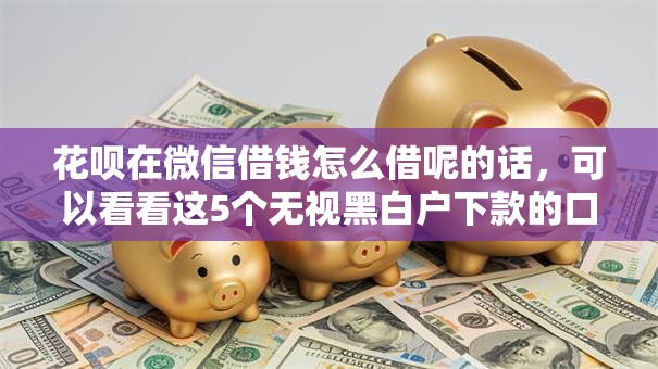 花呗在微信借钱怎么借呢的话，可以看看这5个无视黑白户下款的口子