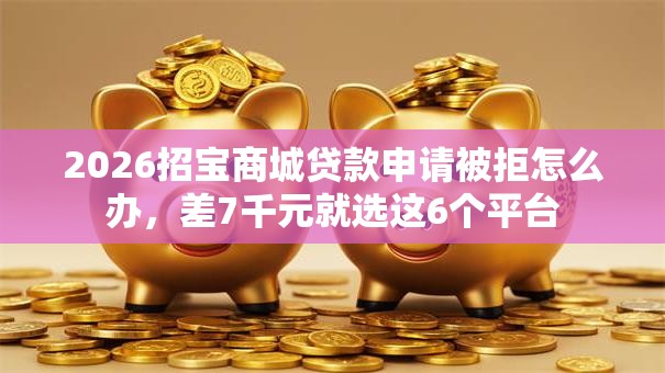 2026招宝商城贷款申请被拒怎么办，差7千元就选这6个平台