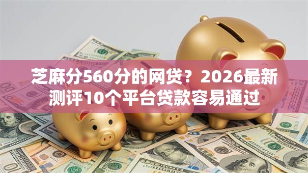 芝麻分560分的网贷?2026最新测评10个平台贷款容易通过 芝麻分560分的网贷?2026最新测评10个平台贷款容易通过