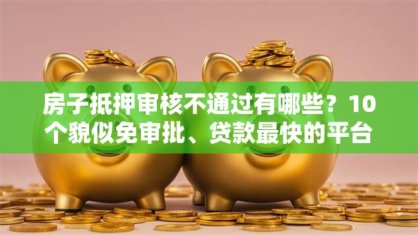 房子抵押审核不通过有哪些?10个貌似免审批、贷款最快的平台合集 房子抵押审核不通过有哪些?10个貌似免审批、贷款最快的平台合集