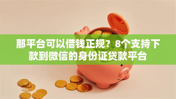 那平台可以借钱正规？8个支持下款到微信的身份证贷款平台