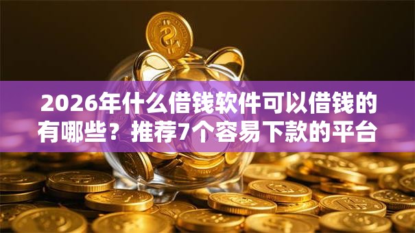 2026年什么借钱软件可以借钱的有哪些？推荐7个容易下款的平台