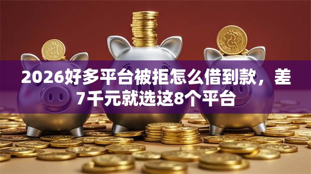 2026好多平台被拒怎么借到款，差7千元就选这8个平台