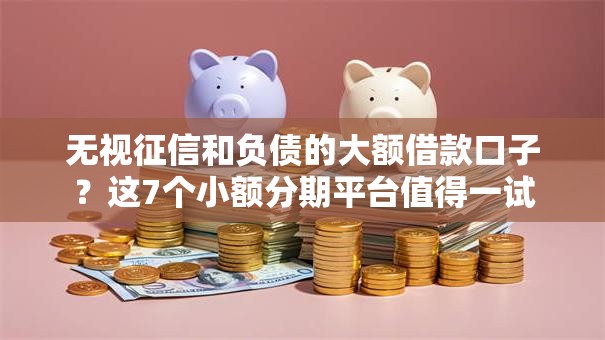 无视征信和负债的大额借款口子？这7个小额分期平台值得一试