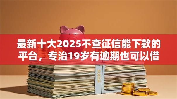 最新十大2025不查征信能下款的平台,专治19岁有逾期也可以借款的平台 最新十大2025不查征信能下款的平台,专治19岁有逾期也可以借款的平台