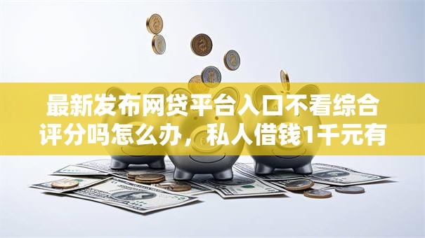 最新发布网贷平台入口不看综合评分吗怎么办，私人借钱1千元有这8个渠道
