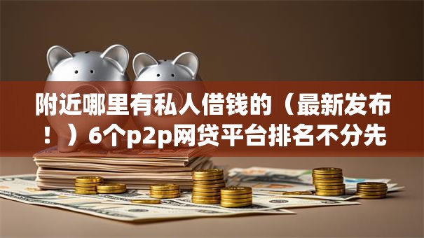 附近哪里有私人借钱的（最新发布！）6个p2p网贷平台排名不分先后