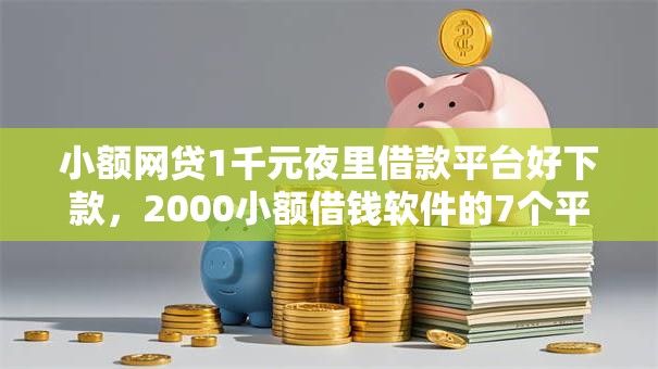 小额网贷1千元夜里借款平台好下款，2000小额借钱软件的7个平台介绍