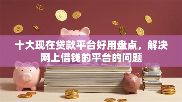十大现在贷款平台好用盘点,解决网上借钱的平台的问题 十大现在贷款平台好用盘点,解决网上借钱的平台的问题