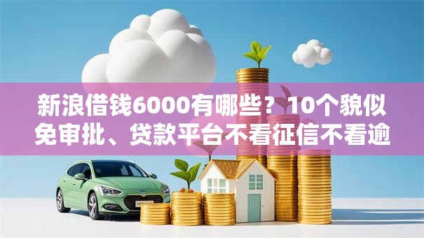 新浪借钱6000有哪些?10个貌似免审批、贷款平台不看征信不看逾期合集 新浪借钱6000有哪些?10个貌似免审批、贷款平台不看征信不看逾期合集