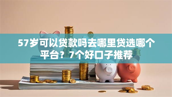 57岁可以贷款吗去哪里贷选哪个平台？7个好口子推荐
