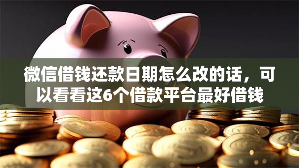 微信借钱还款日期怎么改的话，可以看看这6个借款平台最好借钱