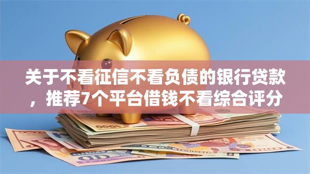 关于不看征信不看负债的银行贷款,推荐7个平台借钱不看综合评分给你 关于不看征信不看负债的银行贷款,推荐7个平台借钱不看综合评分给你