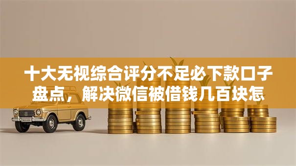 十大无视综合评分不足必下款口子盘点，解决微信被借钱几百块怎么办的问题