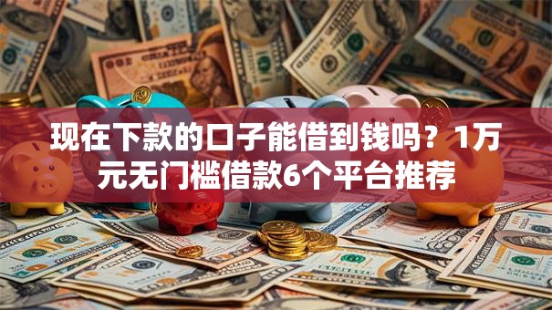现在下款的口子能借到钱吗？1万元无门槛借款6个平台推荐