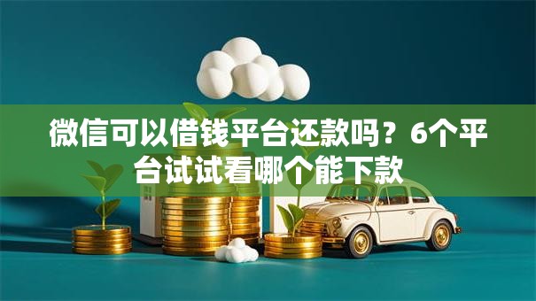 微信可以借钱平台还款吗？6个平台试试看哪个能下款