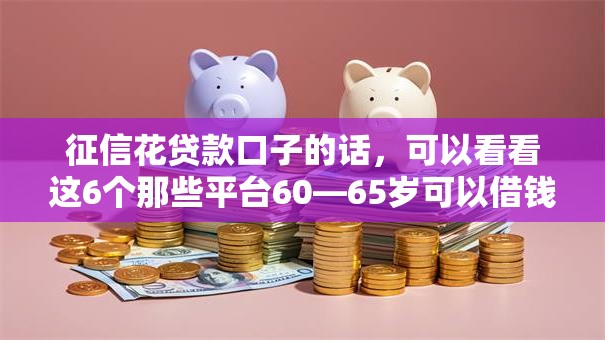 征信花贷款口子的话，可以看看这6个那些平台60—65岁可以借钱