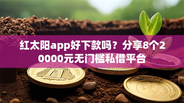 红太阳app好下款吗？分享8个20000元无门槛私借平台