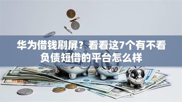 华为借钱刷屏?看看这7个有不看负债短借的平台怎么样 华为借钱刷屏?看看这7个有不看负债短借的平台怎么样