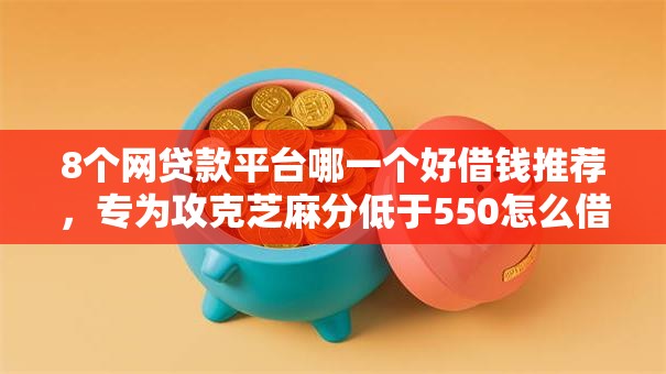 8个网贷款平台哪一个好借钱推荐，专为攻克芝麻分低于550怎么借钱难题