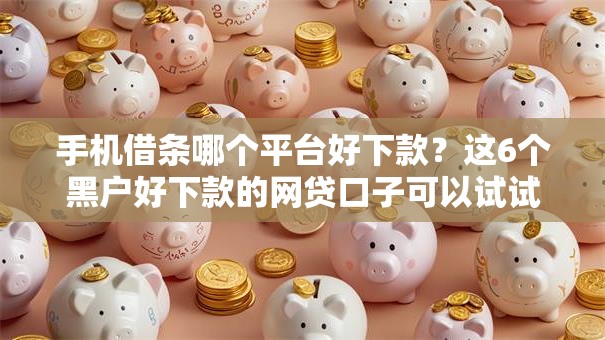 手机借条哪个平台好下款?这6个黑户好下款的网贷口子可以试试 手机借条哪个平台好下款?这6个黑户好下款的网贷口子可以试试