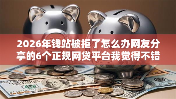 2026年钱站被拒了怎么办网友分享的6个正规网贷平台我觉得不错! 2026年钱站被拒了怎么办网友分享的6个正规网贷平台我觉得不错!