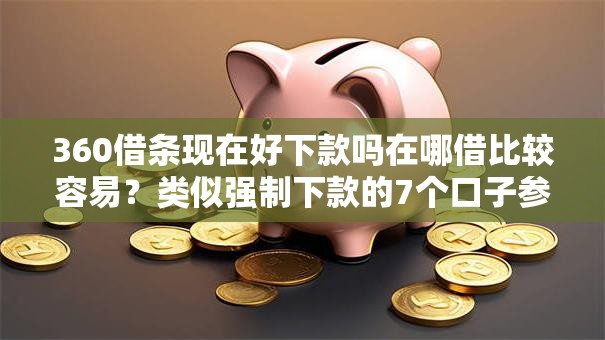 360借条现在好下款吗在哪借比较容易？类似强制下款的7个口子参考