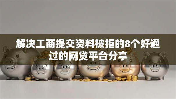 解决工商提交资料被拒的8个好通过的网贷平台分享