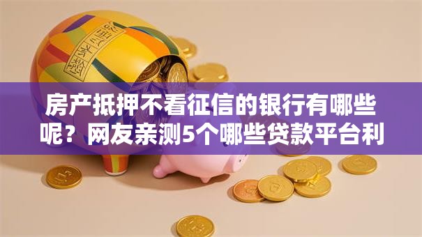 房产抵押不看征信的银行有哪些呢？网友亲测5个哪些贷款平台利息低盘点