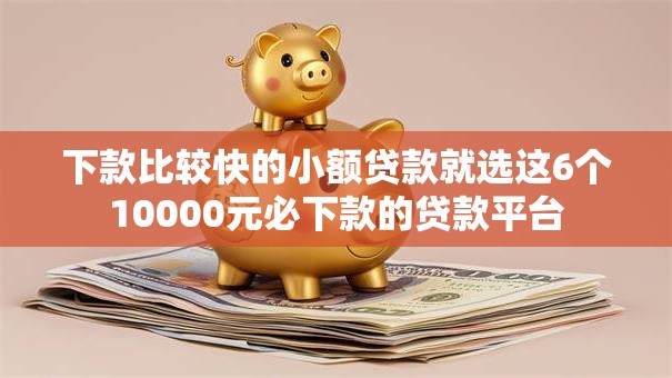 下款比较快的小额贷款就选这6个10000元必下款的贷款平台
