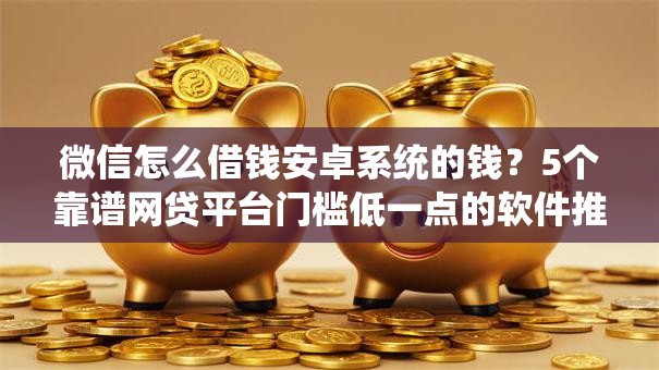 微信怎么借钱安卓系统的钱？5个靠谱网贷平台门槛低一点的软件推荐