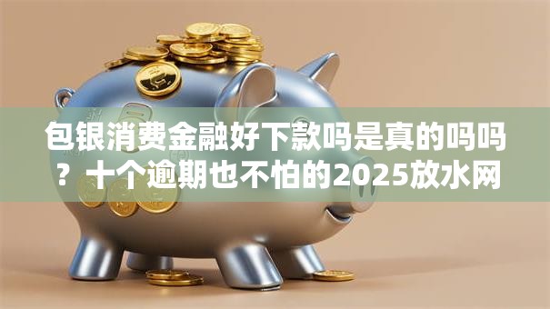 包银消费金融好下款吗是真的吗吗？十个逾期也不怕的2025放水网贷平台