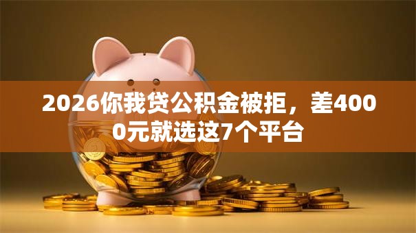 2026你我贷公积金被拒，差4000元就选这7个平台
