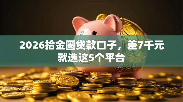 2026拾金圈贷款口子，差7千元就选这5个平台