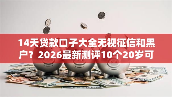 14天贷款口子大全无视征信和黑户？2026最新测评10个20岁可以借钱平台不查征信的口子