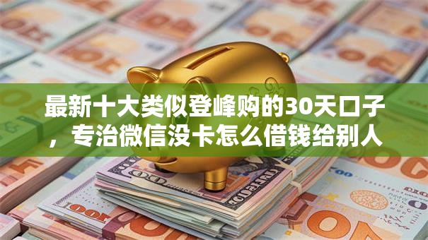 最新十大类似登峰购的30天口子，专治微信没卡怎么借钱给别人