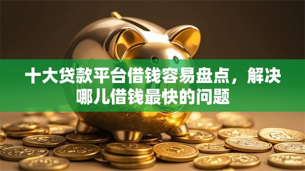 十大贷款平台借钱容易盘点，解决哪儿借钱最快的问题