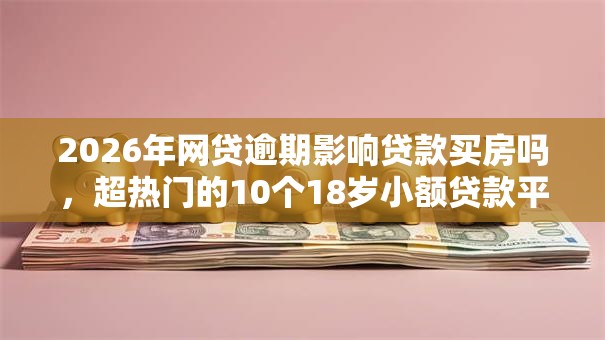 2026年网贷逾期影响贷款买房吗，超热门的10个18岁小额贷款平台推荐