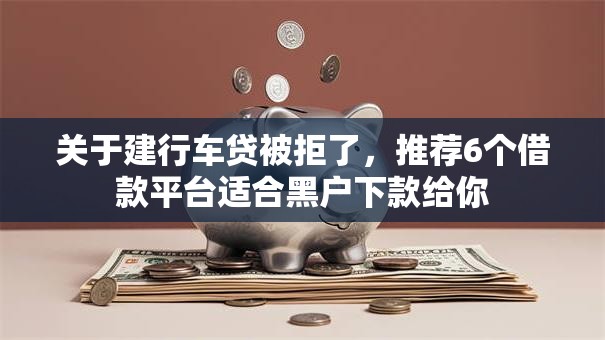 关于建行车贷被拒了，推荐6个借款平台适合黑户下款给你