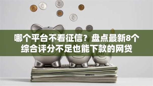 哪个平台不看征信？盘点最新8个综合评分不足也能下款的网贷