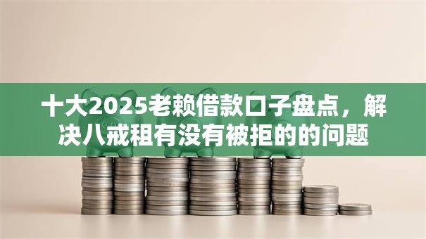 十大2025老赖借款口子盘点，解决八戒租有没有被拒的的问题
