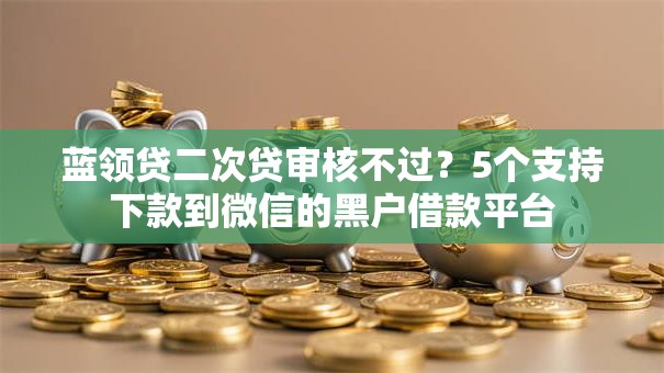 蓝领贷二次贷审核不过？5个支持下款到微信的黑户借款平台