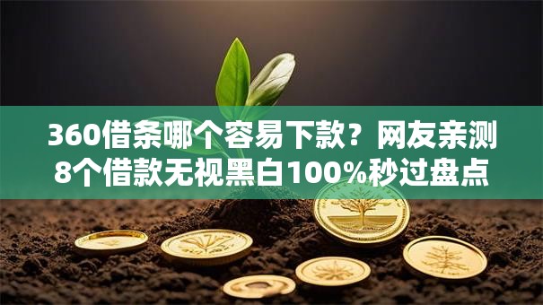 360借条哪个容易下款？网友亲测8个借款无视黑白100%秒过盘点