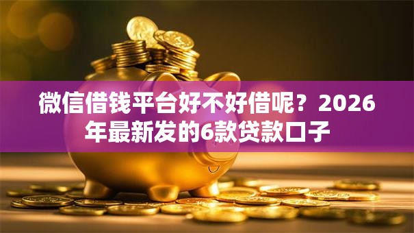 微信借钱平台好不好借呢?2026年最新发的6款贷款口子 微信借钱平台好不好借呢?2026年最新发的6款贷款口子