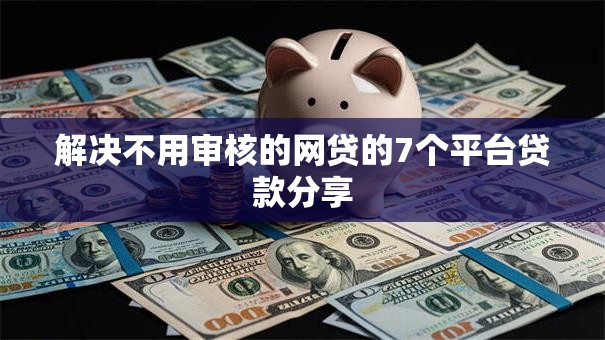 解决不用审核的网贷的7个平台贷款分享