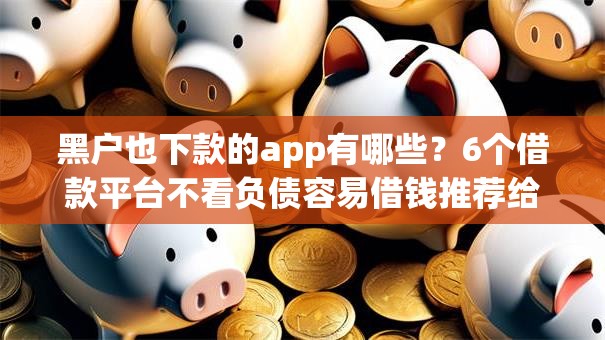 黑户也下款的app有哪些？6个借款平台不看负债容易借钱推荐给你