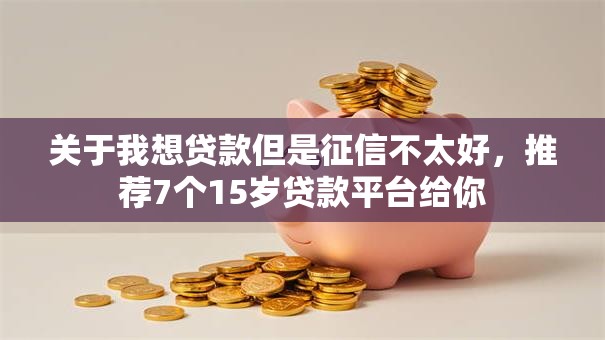 关于我想贷款但是征信不太好,推荐7个15岁贷款平台给你 关于我想贷款但是征信不太好,推荐7个15岁贷款平台给你