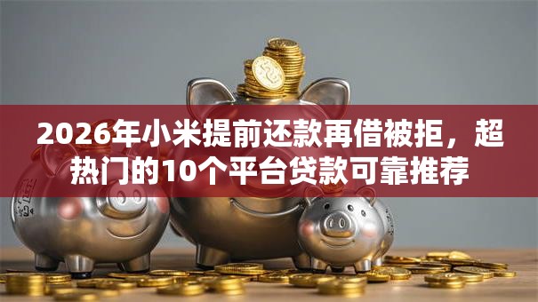2026年小米提前还款再借被拒,超热门的10个平台贷款可靠推荐 2026年小米提前还款再借被拒,超热门的10个平台贷款可靠推荐