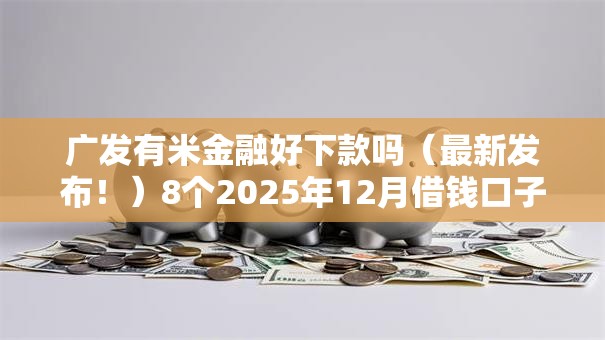 广发有米金融好下款吗（最新发布！）8个2025年12月借钱口子